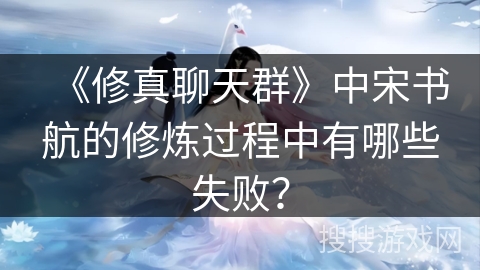 《修真聊天群》中宋书航的修炼过程中有哪些失败？