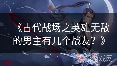 《古代战场之英雄无敌的男主有几个战友？》