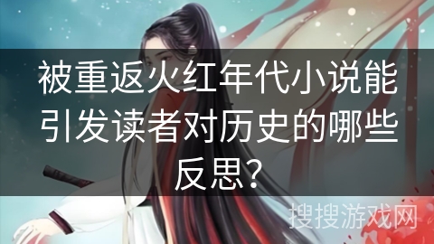 被重返火红年代小说能引发读者对历史的哪些反思？