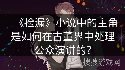 《捡漏》小说中的主角是如何在古董界中处理公众演讲的？