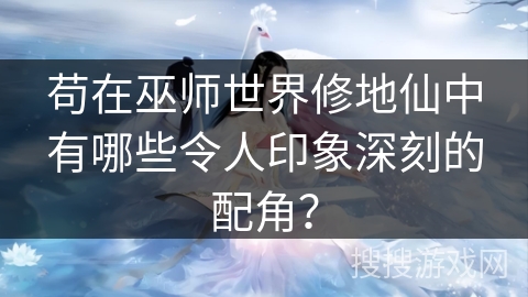 苟在巫师世界修地仙中有哪些令人印象深刻的配角？