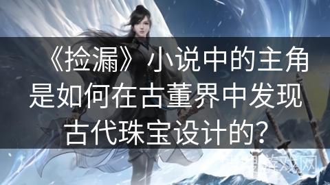 《捡漏》小说中的主角是如何在古董界中发现古代珠宝设计的？