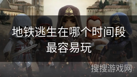 地铁逃生在哪个时间段最容易玩