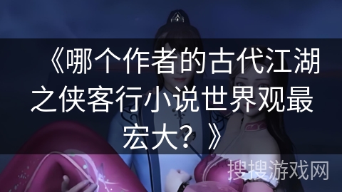 《哪个作者的古代江湖之侠客行小说世界观最宏大？》