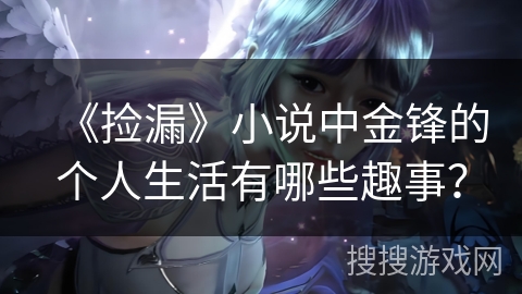 《捡漏》小说中金锋的个人生活有哪些趣事？