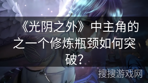 《光阴之外》中主角的之一个修炼瓶颈如何突破？