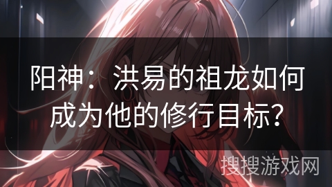 阳神：洪易的祖龙如何成为他的修行目标？