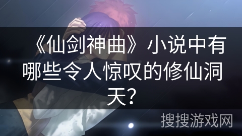 《仙剑神曲》小说中有哪些令人惊叹的修仙洞天？