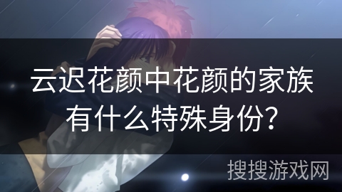 云迟花颜中花颜的家族有什么特殊身份？