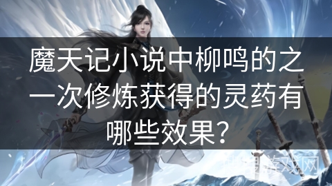 魔天记小说中柳鸣的之一次修炼获得的灵药有哪些效果？