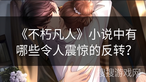 《不朽凡人》小说中有哪些令人震惊的反转？