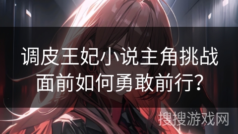 调皮王妃小说主角挑战面前如何勇敢前行？