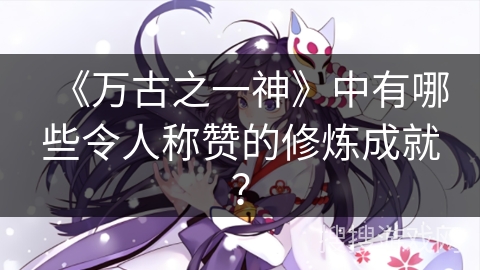 《万古之一神》中有哪些令人称赞的修炼成就？