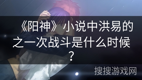 《阳神》小说中洪易的之一次战斗是什么时候？