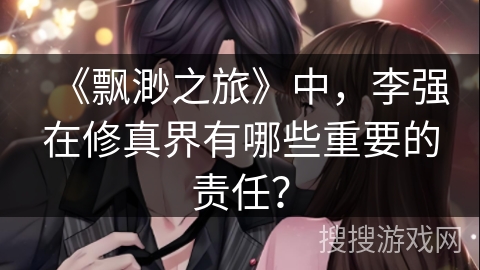 《飘渺之旅》中，李强在修真界有哪些重要的责任？