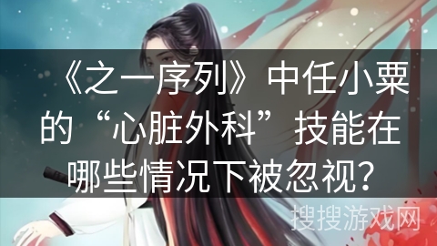《之一序列》中任小粟的“心脏外科”技能在哪些情况下被忽视？