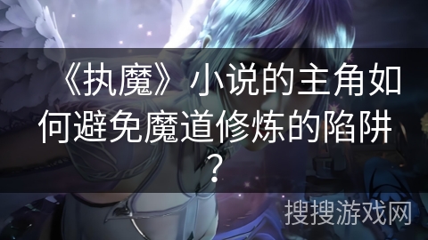 《执魔》小说的主角如何避免魔道修炼的陷阱？