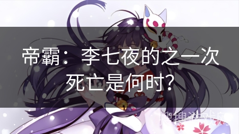 帝霸：李七夜的之一次死亡是何时？