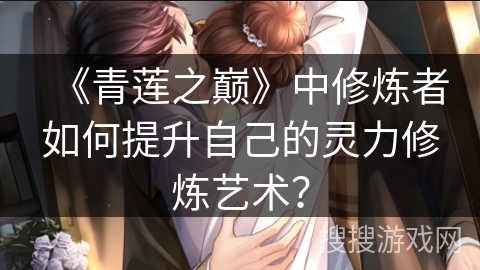 《青莲之巅》中修炼者如何提升自己的灵力修炼艺术？