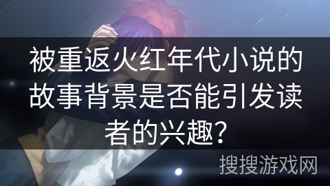 被重返火红年代小说的故事背景是否能引发读者的兴趣？