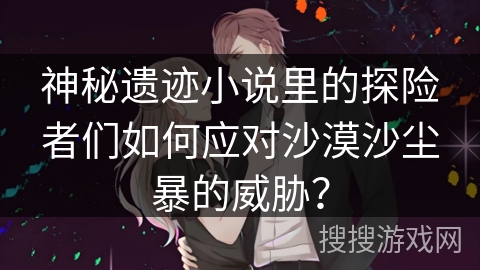 神秘遗迹小说里的探险者们如何应对沙漠沙尘暴的威胁？