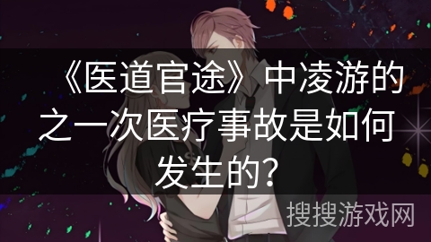 《医道官途》中凌游的之一次医疗事故是如何发生的？