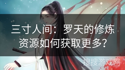 三寸人间：罗天的修炼资源如何获取更多？