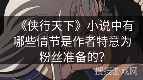 《侠行天下》小说中有哪些情节是作者特意为粉丝准备的？