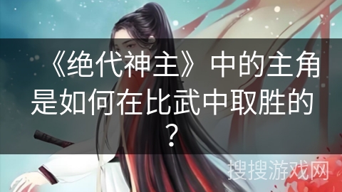 《绝代神主》中的主角是如何在比武中取胜的？