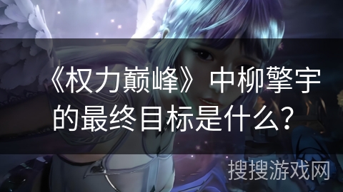 《权力巅峰》中柳擎宇的最终目标是什么？