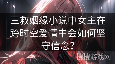 三救姻缘小说中女主在跨时空爱情中会如何坚守信念？