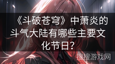 《斗破苍穹》中萧炎的斗气大陆有哪些主要文化节日？