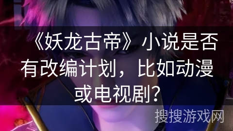 《妖龙古帝》小说是否有改编计划，比如动漫或电视剧？