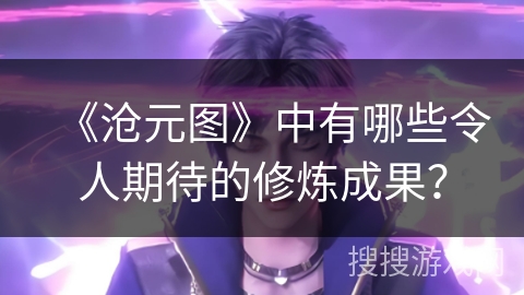 《沧元图》中有哪些令人期待的修炼成果？