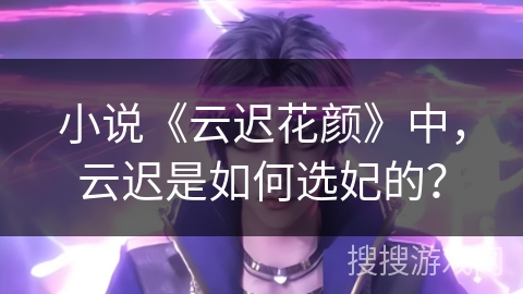 小说《云迟花颜》中，云迟是如何选妃的？