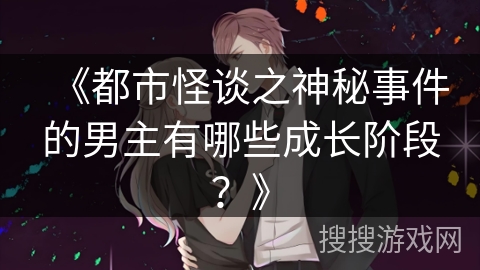 《都市怪谈之神秘事件的男主有哪些成长阶段？》