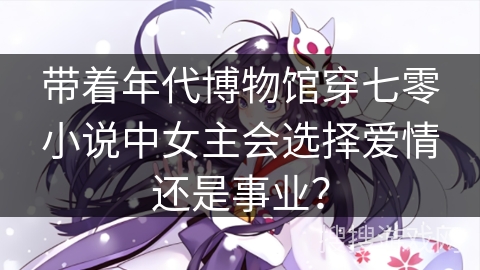 带着年代博物馆穿七零小说中女主会选择爱情还是事业？