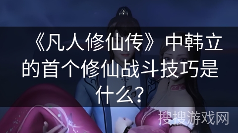 《凡人修仙传》中韩立的首个修仙战斗技巧是什么？