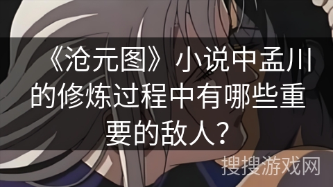 《沧元图》小说中孟川的修炼过程中有哪些重要的敌人？