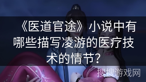 《医道官途》小说中有哪些描写凌游的医疗技术的情节？