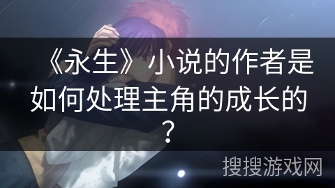 《永生》小说的作者是如何处理主角的成长的？