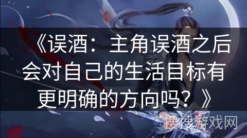《误酒：主角误酒之后会对自己的生活目标有更明确的方向吗？》