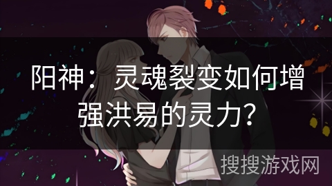 阳神：灵魂裂变如何增强洪易的灵力？