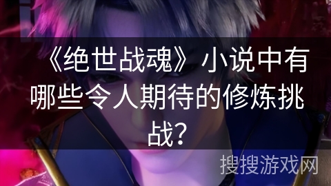 《绝世战魂》小说中有哪些令人期待的修炼挑战？
