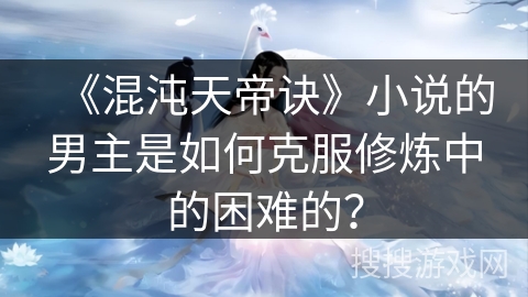《混沌天帝诀》小说的男主是如何克服修炼中的困难的？