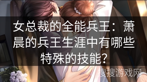 女总裁的全能兵王：萧晨的兵王生涯中有哪些特殊的技能？