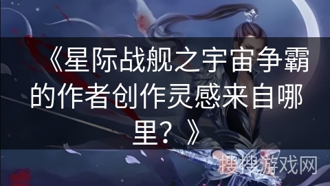 《星际战舰之宇宙争霸的作者创作灵感来自哪里？》