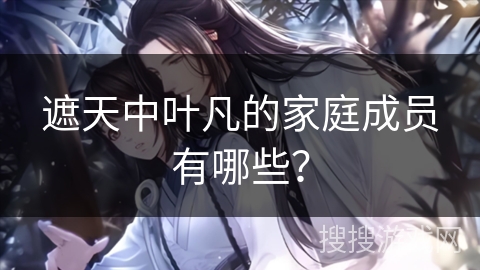 遮天中叶凡的家庭成员有哪些？