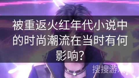 被重返火红年代小说中的时尚潮流在当时有何影响？
