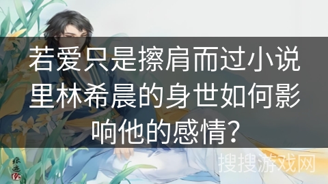 若爱只是擦肩而过小说里林希晨的身世如何影响他的感情？